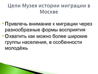  Привлечь внимание к миграции через
разнообразные формы восприятия
 Охватить как можно более широкие
группы населения, в особенности
молодёжь
 
