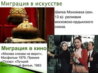  Шапка Мономаха (кон.
13 в)- реликвия
московско-ордынского
союза.
Миграция в кино
«Москва слезам не верит»,
Мосфильм 1979, Премия
«Оскар» «Лучший
иностранный фильм, 1983
 