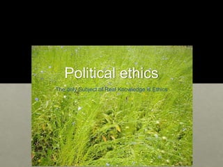 Political ethics
The only Subject of Real Knowledge is Ethics
 