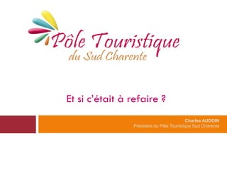 Et si c’était à refaire ?
                                           Charles AUDOIN
                Président du Pôle Touristique Sud Charente
 