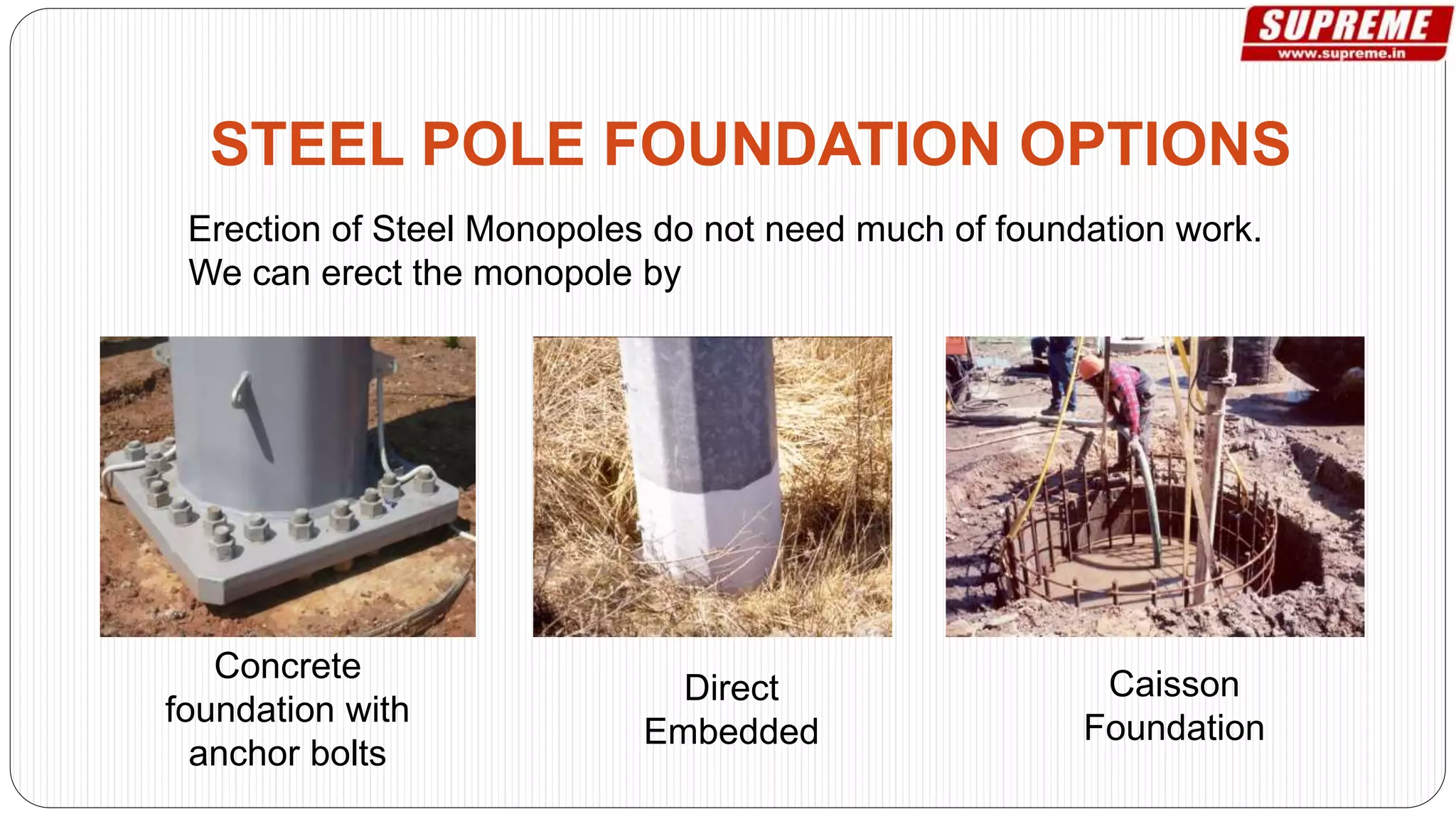 Erection of Steel Monopoles do not need much of foundation work.
We can erect the monopole by
STEEL POLE FOUNDATION OPTIONS
Concrete
foundation with
anchor bolts
Direct
Embedded
Caisson
Foundation
 