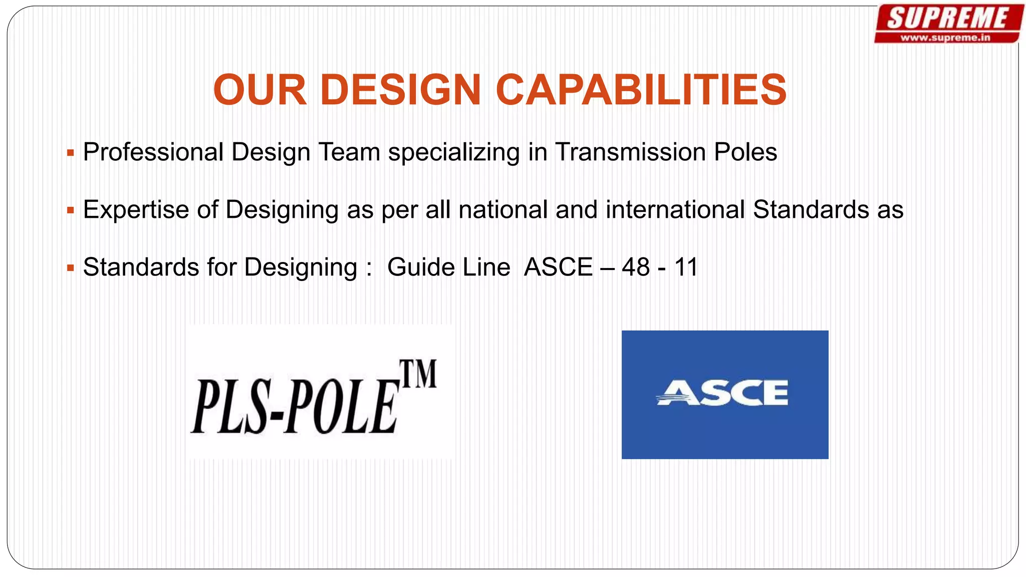  Professional Design Team specializing in Transmission Poles
 Expertise of Designing as per all national and international Standards as
 Standards for Designing : Guide Line ASCE – 48 - 11
OUR DESIGN CAPABILITIES
 