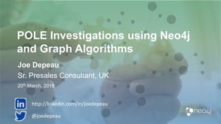 POLE Investigations using Neo4j
and Graph Algorithms
Joe Depeau
Sr. Presales Consultant, UK
20th March, 2018
@joedepeau
http://linkedin.com/in/joedepeau
 