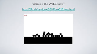 Where is the Web at now?
http://29a.ch/sandbox/2010/box2d2/test.html
 