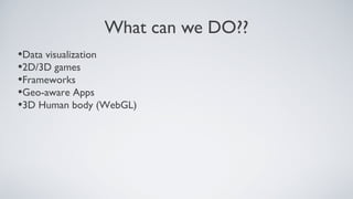 What can we DO??
•Data visualization
•2D/3D games
•Frameworks
•Geo-aware Apps
•3D Human body (WebGL)
 