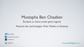 Mustapha Ben Chaaben
                       Étudiant en 2éme année génie logiciel
              Passioné des technologies Web, Mobile et Desktop


@must3892

/mustapha.benchaaben
/mustbencha

55598124                                                       mustapha3892@gmail.com
 
