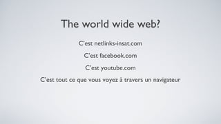 The world wide web?
              C’est netlinks-insat.com
                C’est facebook.com
                C’est youtube.com
C’est tout ce que vous voyez à travers un navigateur
 