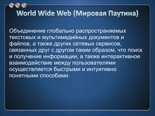 Объединение глобально распространяемых текстовых и мультимедийных документов и файлов, а также других сетевых сервисов, связанных друг с другом таким образом, что поиск и получение информации, а также интерактивное взаимодействие между пользователями осуществляется быстрыми и интуитивно понятными способами. 