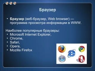 Браузер  (веб-браузер, Web browser) — программа просмотра информации в WWW. Наиболее популярные браузеры: Microsoft Internet Explorer, Chrome, Safari, Opera, Mozilla Firefox 