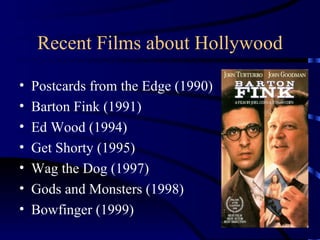 Recent Films about Hollywood Postcards from the Edge (1990) Barton Fink (1991) Ed Wood (1994) Get Shorty (1995) Wag the Dog (1997) Gods and Monsters (1998) Bowfinger (1999) 