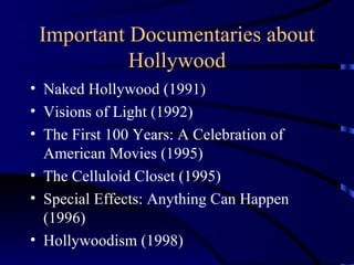 Important Documentaries about Hollywood Naked Hollywood (1991) Visions of Light (1992) The First 100 Years: A Celebration of American Movies (1995) The Celluloid Closet (1995) Special Effects: Anything Can Happen (1996) Hollywoodism (1998) 