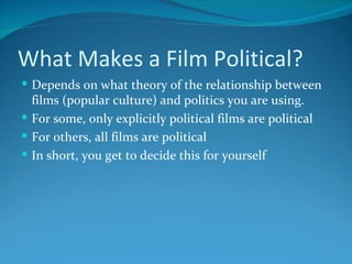 What Makes a Film Political?
 Depends on what theory of the relationship between
  films (popular culture) and politics you are using.
 For some, only explicitly political films are political
 For others, all films are political
 In short, you get to decide this for yourself
 