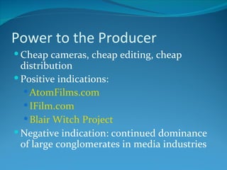 Power to the Producer
 Cheap cameras, cheap editing, cheap
  distribution
 Positive indications:
    AtomFilms.com
    IFilm.com
    Blair Witch Project
 Negative indication: continued dominance
  of large conglomerates in media industries
 