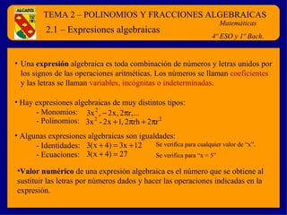 2.1 – Expresiones algebraicas ,[object Object],[object Object],[object Object],- Monomios: - Polinomios: ,[object Object],- Identidades: - Ecuaciones: Se verifica para cualquier valor de “x”. Se verifica para “x = 5” TEMA 2 – POLINOMIOS Y FRACCIONES ALGEBRAICAS Matemáticas 4º ESO y 1º Bach. 
