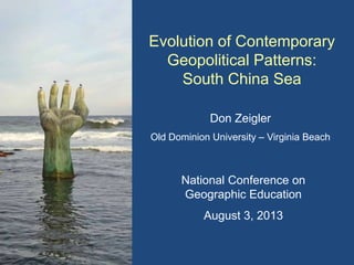 Evolution of Contemporary
Geopolitical Patterns:
South China Sea
Don Zeigler
Old Dominion University – Virginia Beach
National Conference on
Geographic Education
August 3, 2013
 