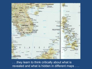 . . .they learn to think critically about what is
revealed and what is hidden in different maps . . .
 
