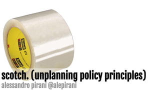 scotch. (unplanning policy principles)
alessandro pirani @alepirani
 