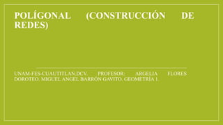 POLÍGONAL (CONSTRUCCIÓN DE
REDES)
UNAM-FES-CUAUTITLAN.DCV. PROFESOR: ARGELIA FLORES
DOROTEO. MIGUEL ANGEL BARRÓN GAVITO. GEOMETRÍA 1.
 