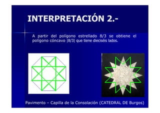 INTERPRETACIÓN 2.A partir del polígono estrellado 8/3 se obtiene el
polígono cóncavo |8/3| que tiene dieciséis lados.

Pavimento – Capilla de la Consolación (CATEDRAL DE Burgos)

 