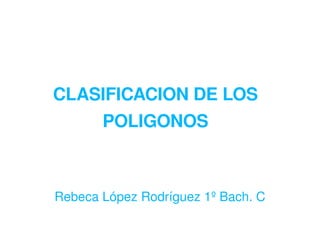 CLASIFICACION DE LOS POLIGONOS Rebeca López Rodríguez 1º Bach. C 