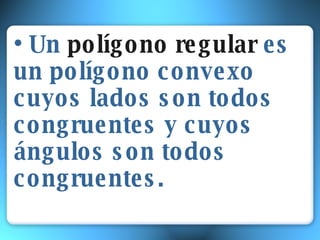 • Un polígono regular es un polígono convexo cuyos lados son todos congruentes y cuyos ángulos son todos congruentes.
