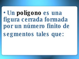 • Un polígono es una figura cerrada formada por un número finito de segmentos tales que: