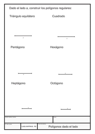 Dado el lado a, construir los polígonos regulares: 
Triángulo equilátero Cuadrado 
a a 
Pentágono Hexágono 
a a 
Heptágono Octógono 
Apellido Apellido, Nombre 
Nº Lista y grupo 
a a 
Título de la lámina 
Fecha 
Polígonos dado el lado 
 