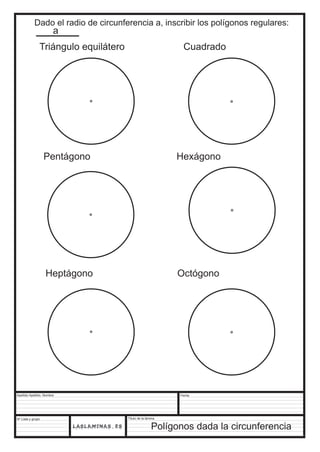 Dado el radio de circunferencia a, inscribir los polígonos regulares: 
Triángulo equilátero Cuadrado 
Pentágono Hexágono 
Heptágono Octógono 
Apellido Apellido, Nombre 
Nº Lista y grupo 
Título de la lámina 
Fecha 
Polígonos dada la circunferencia 
 