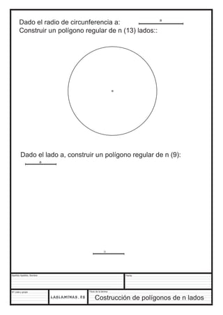 Dado el radio de circunferencia a: 
Construir un polígono regular de n (13) lados:: 
a 
Dado el lado a, construir un polígono regular de n (9): 
Apellido Apellido, Nombre 
Nº Lista y grupo 
Título de la lámina 
Fecha 
Costrucción de polígonos de n lados 
a 
a 
