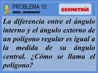 La diferencia entre el ángulo
interno y el ángulo externo de
un polígono regular es igual a
la medida de su ángulo
central. ¿Cómo se llama el
polígono?
 