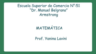 Escuela Superior de Comercio N°:51 
“Dr. Manuel Belgrano” 
Armstrong 
MATEMÁTICA 
Prof. Yanina Lavini 
 