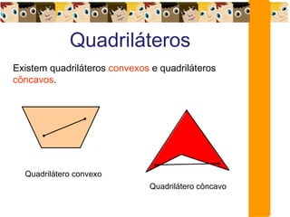 Quadriláteros
Existem quadriláteros convexos e quadriláteros
côncavos.
Quadrilátero convexo
Quadrilátero côncavo
 