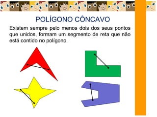 POLÍGONO CÔNCAVO
Existem sempre pelo menos dois dos seus pontos
que unidos, formam um segmento de reta que não
está contido no polígono.
 