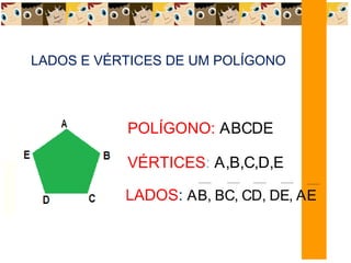 LADOS E VÉRTICES DE UM POLÍGONO
POLÍGONO: ABCDE
VÉRTICES: A,B,C,D,E
LADOS: AB, BC, CD, DE, AE
 