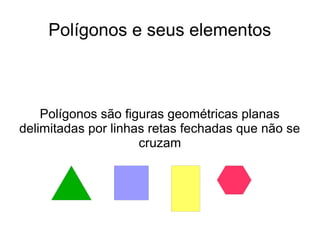 Polígonos e seus elementos
Polígonos são figuras geométricas planas
delimitadas por linhas retas fechadas que não se
cruzam
 