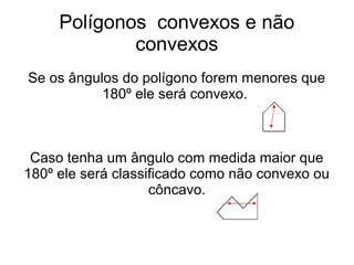 Polígonos convexos e não
convexos
Se os ângulos do polígono forem menores que
180º ele será convexo.
Caso tenha um ângulo com medida maior que
180º ele será classificado como não convexo ou
côncavo.
 