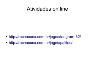 Atividades on line
● http://rachacuca.com.br/jogos/tangram-32/
● http://rachacuca.com.br/jogos/palitos/
 