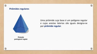 Pirâmides regulares
Uma pirâmide cuja base é um polígono regular
e cujas arestas laterias são iguais designa-se
por pirâmide regular.
 