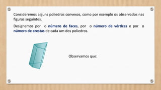 Consideremos alguns poliedros convexos, como por exemplo os observados nas
figuras seguintes.
Designemos por o número de faces, por o número de vértices e por o
número de arestas de cada um dos poliedros.
Observamos que:
 