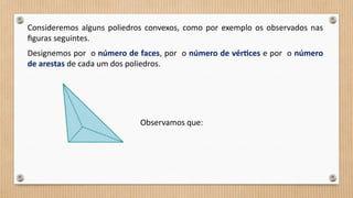 Consideremos alguns poliedros convexos, como por exemplo os observados nas
figuras seguintes.
Designemos por o número de faces, por o número de vértices e por o número
de arestas de cada um dos poliedros.
Observamos que:
 