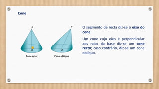 Cone
O segmento de recta diz-se o eixo do
cone.
Um cone cujo eixo é perpendicular
aos raios da base diz-se um cone
recto; caso contrário, diz-se um cone
oblíquo.
 