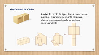 Planificações de sólidos
A caixa de cartão da figura tem a forma de um
poliedro. Quando se desmonta esta caixa,
obtém-se uma planificação do poliedro
correspondente
 