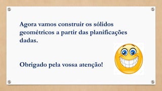 Agora vamos construir os sólidos
geométricos a partir das planificações
dadas.
Obrigado pela vossa atenção!
 