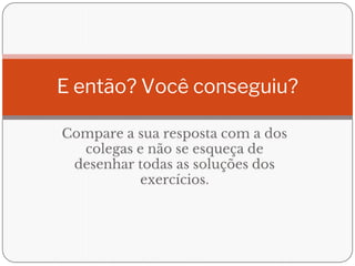 Compare a sua resposta com a dos
colegas e não se esqueça de
desenhar todas as soluções dos
exercícios.
E então? Você conseguiu?
 