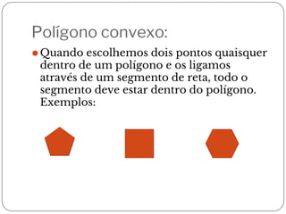 Polígono convexo:
⚫Quando escolhemos dois pontos quaisquer
dentro de um polígono e os ligamos
através de um segmento de reta, todo o
segmento deve estar dentro do polígono.
Exemplos:
 