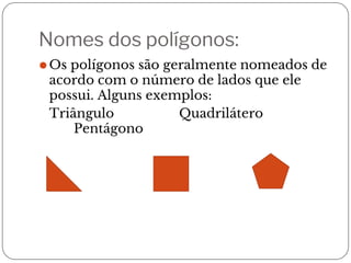 Nomes dos polígonos:
⚫Os polígonos são geralmente nomeados de
acordo com o número de lados que ele
possui. Alguns exemplos:
Triângulo Quadrilátero
Pentágono
 