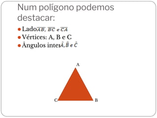 Num polígono podemos
destacar:
⚫Lados:
⚫Vértices: A, B e C
⚫Ângulos internos:
B
A
C
 