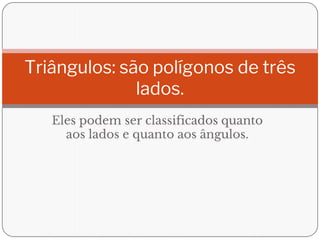 Eles podem ser classificados quanto
aos lados e quanto aos ângulos.
Triângulos: são polígonos de três
lados.
 