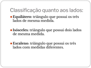 Classificação quanto aos lados:
⚫Equilátero: triângulo que possui os três
lados de mesma medida.
⚫Isósceles: triângulo que possui dois lados
de mesma medida.
⚫Escaleno: triângulo que possui os três
lados com medidas diferentes.
 