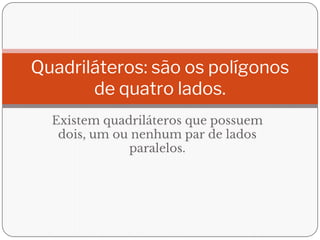 Existem quadriláteros que possuem
dois, um ou nenhum par de lados
paralelos.
Quadriláteros: são os polígonos
de quatro lados.
 
